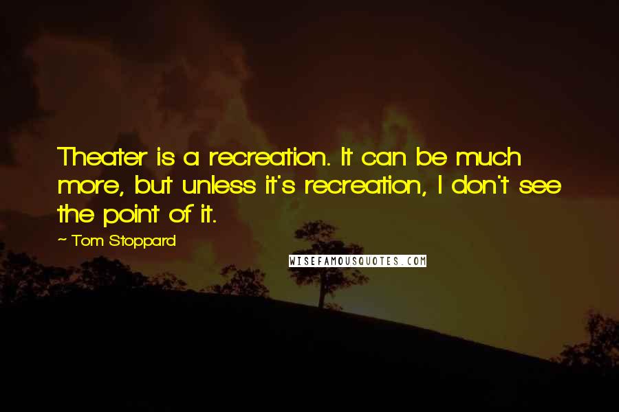 Tom Stoppard Quotes: Theater is a recreation. It can be much more, but unless it's recreation, I don't see the point of it.