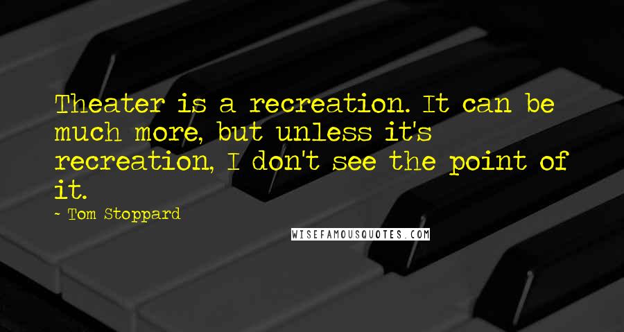 Tom Stoppard Quotes: Theater is a recreation. It can be much more, but unless it's recreation, I don't see the point of it.