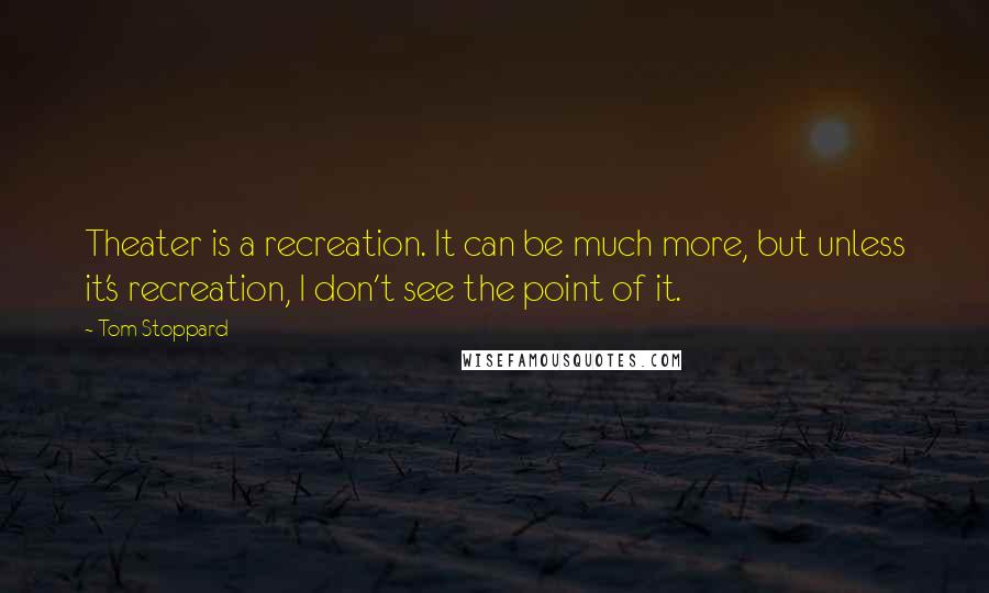 Tom Stoppard Quotes: Theater is a recreation. It can be much more, but unless it's recreation, I don't see the point of it.