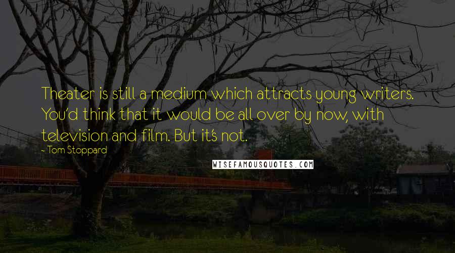 Tom Stoppard Quotes: Theater is still a medium which attracts young writers. You'd think that it would be all over by now, with television and film. But it's not.