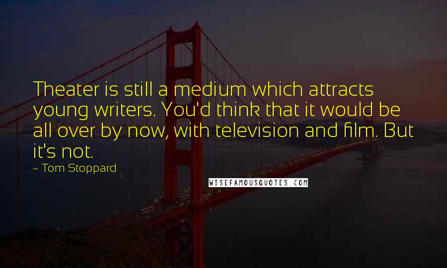 Tom Stoppard Quotes: Theater is still a medium which attracts young writers. You'd think that it would be all over by now, with television and film. But it's not.