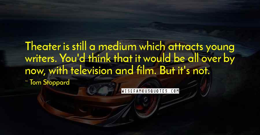 Tom Stoppard Quotes: Theater is still a medium which attracts young writers. You'd think that it would be all over by now, with television and film. But it's not.