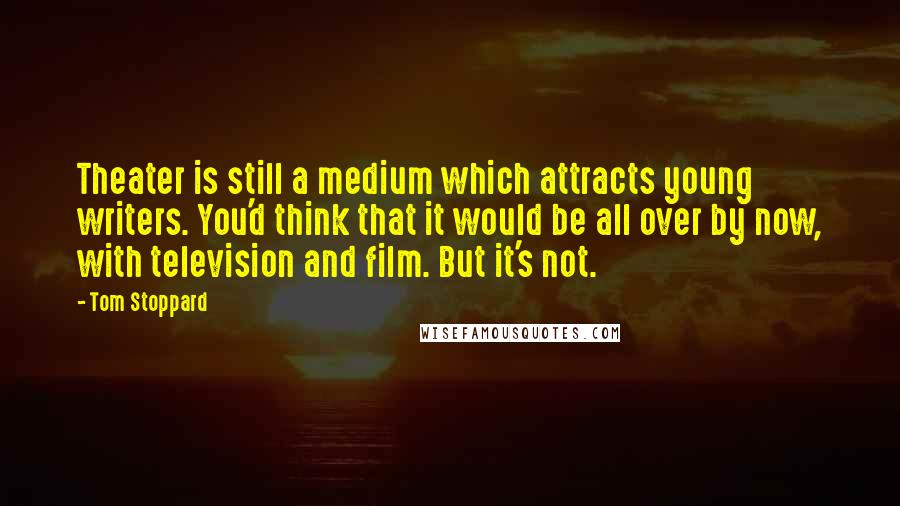 Tom Stoppard Quotes: Theater is still a medium which attracts young writers. You'd think that it would be all over by now, with television and film. But it's not.