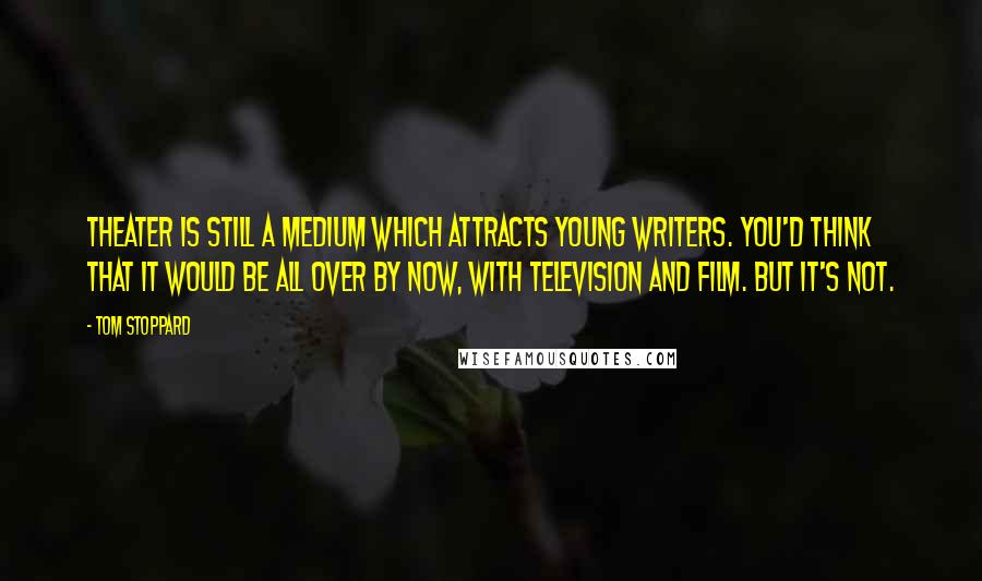 Tom Stoppard Quotes: Theater is still a medium which attracts young writers. You'd think that it would be all over by now, with television and film. But it's not.