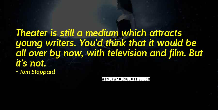 Tom Stoppard Quotes: Theater is still a medium which attracts young writers. You'd think that it would be all over by now, with television and film. But it's not.