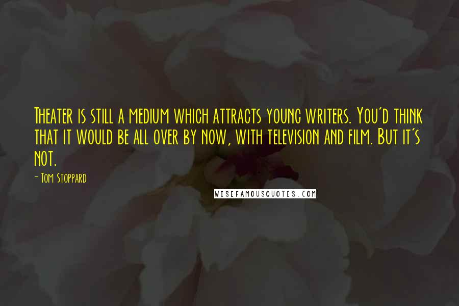 Tom Stoppard Quotes: Theater is still a medium which attracts young writers. You'd think that it would be all over by now, with television and film. But it's not.