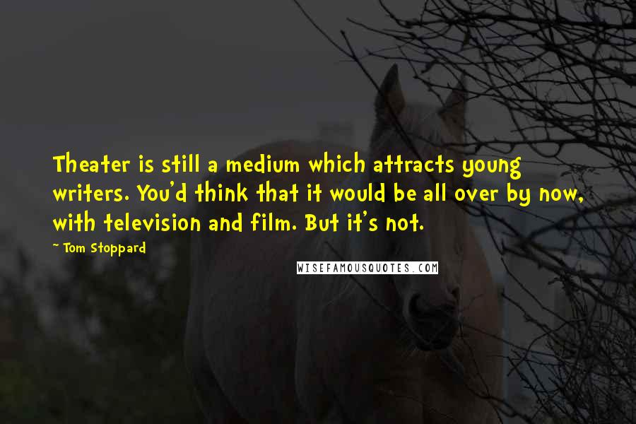 Tom Stoppard Quotes: Theater is still a medium which attracts young writers. You'd think that it would be all over by now, with television and film. But it's not.