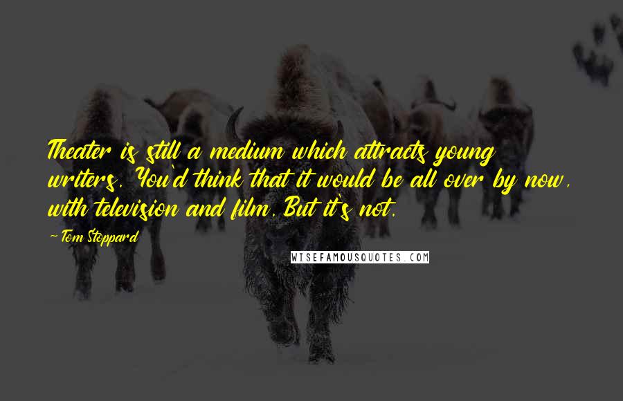 Tom Stoppard Quotes: Theater is still a medium which attracts young writers. You'd think that it would be all over by now, with television and film. But it's not.