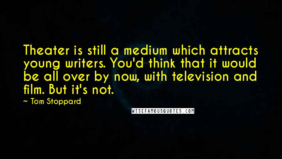 Tom Stoppard Quotes: Theater is still a medium which attracts young writers. You'd think that it would be all over by now, with television and film. But it's not.