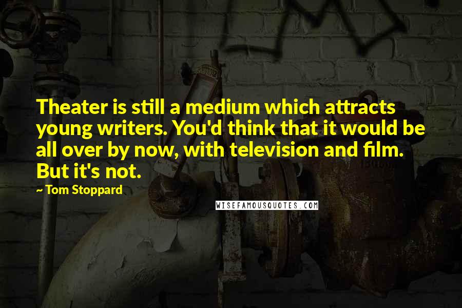 Tom Stoppard Quotes: Theater is still a medium which attracts young writers. You'd think that it would be all over by now, with television and film. But it's not.