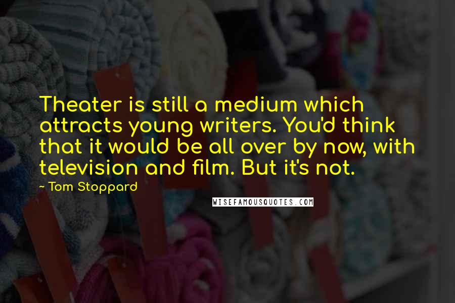 Tom Stoppard Quotes: Theater is still a medium which attracts young writers. You'd think that it would be all over by now, with television and film. But it's not.