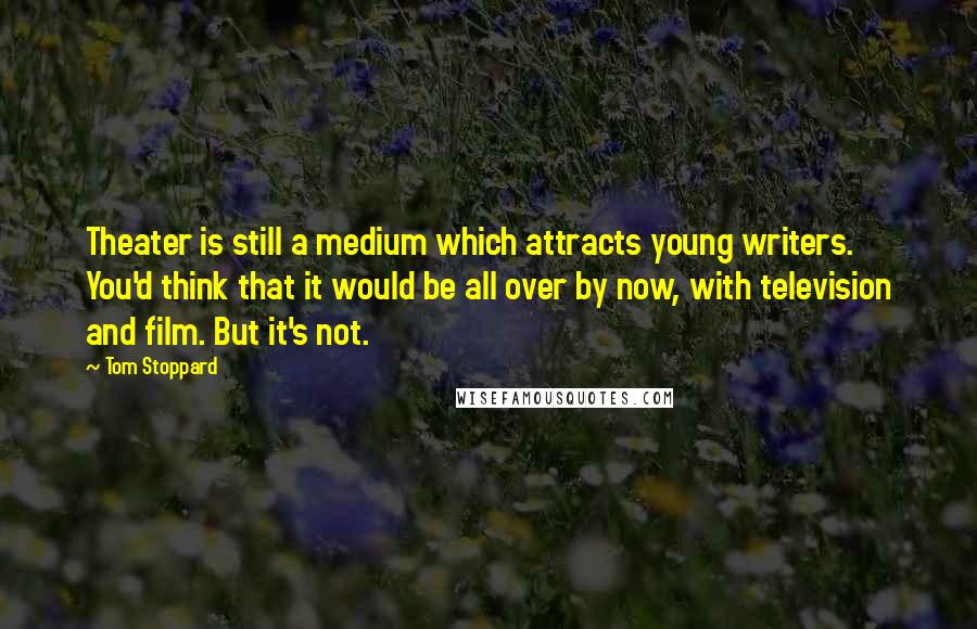 Tom Stoppard Quotes: Theater is still a medium which attracts young writers. You'd think that it would be all over by now, with television and film. But it's not.