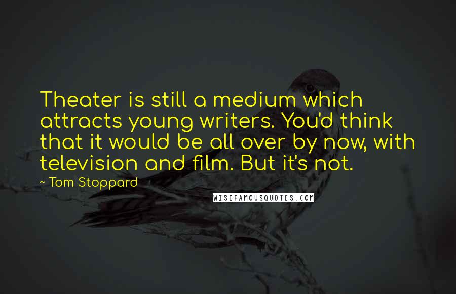 Tom Stoppard Quotes: Theater is still a medium which attracts young writers. You'd think that it would be all over by now, with television and film. But it's not.