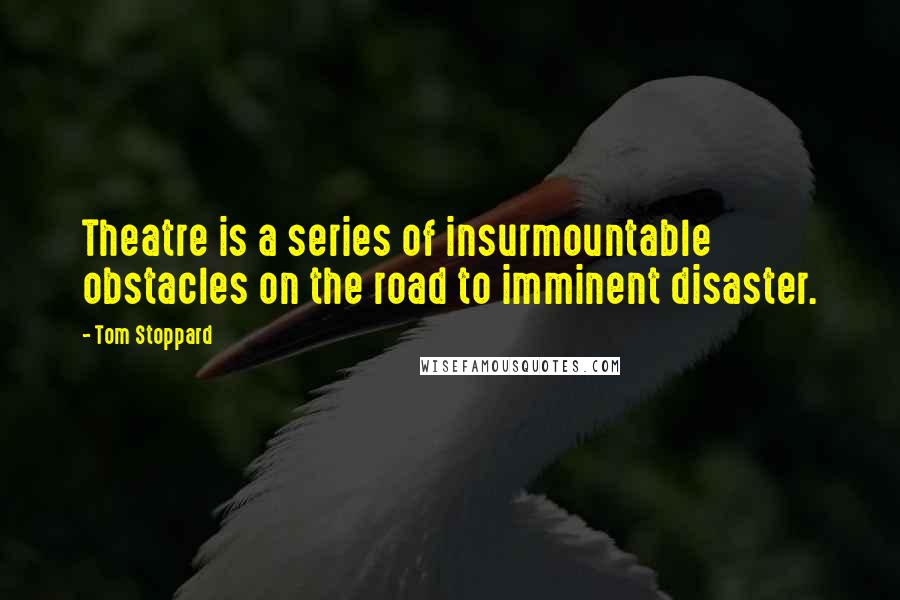 Tom Stoppard Quotes: Theatre is a series of insurmountable obstacles on the road to imminent disaster.