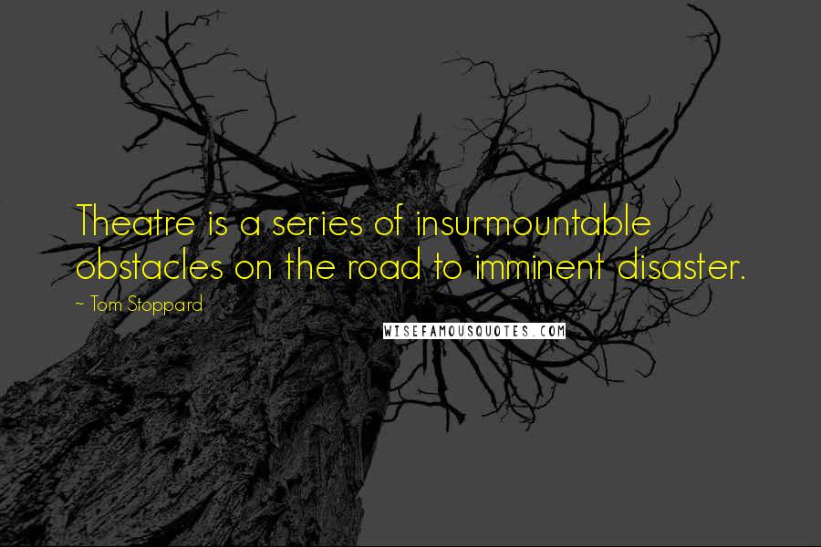 Tom Stoppard Quotes: Theatre is a series of insurmountable obstacles on the road to imminent disaster.