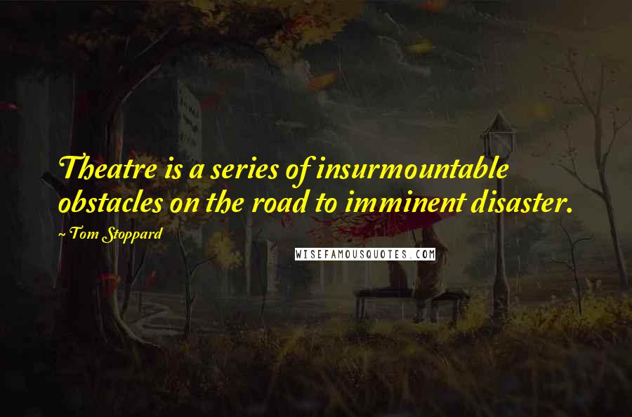 Tom Stoppard Quotes: Theatre is a series of insurmountable obstacles on the road to imminent disaster.