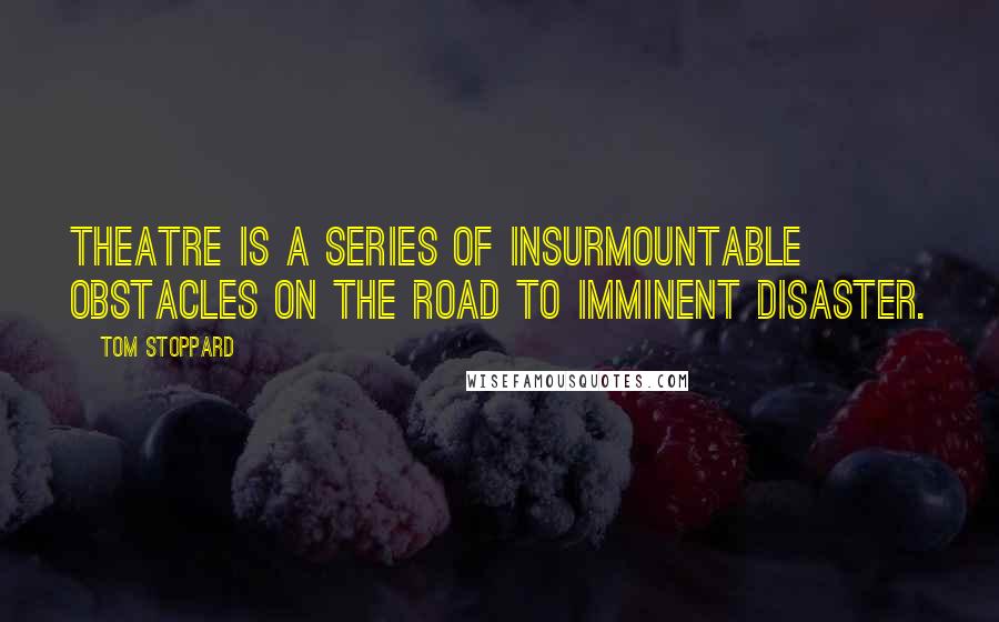 Tom Stoppard Quotes: Theatre is a series of insurmountable obstacles on the road to imminent disaster.