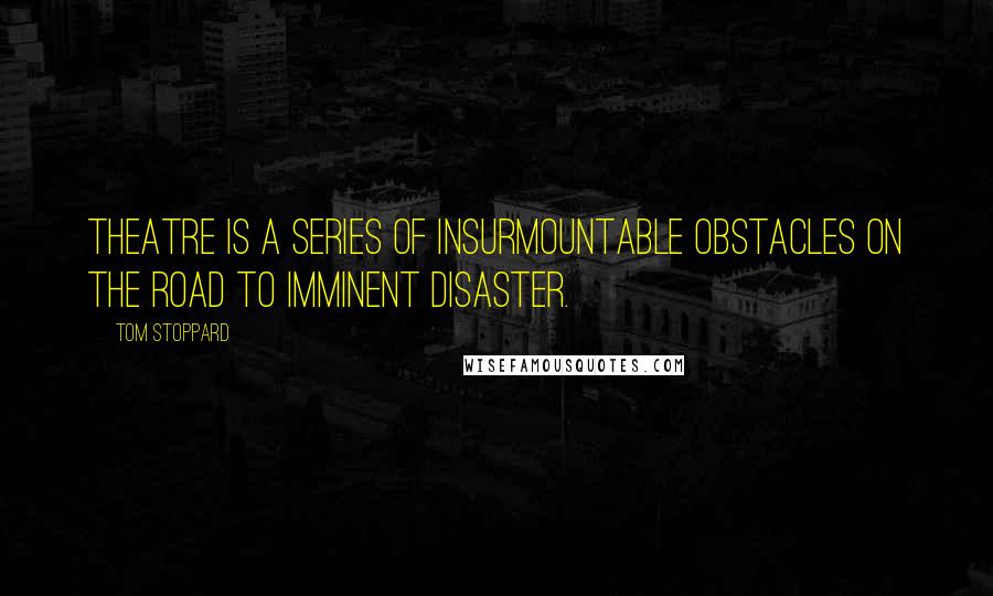 Tom Stoppard Quotes: Theatre is a series of insurmountable obstacles on the road to imminent disaster.