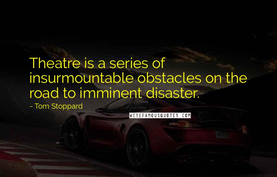 Tom Stoppard Quotes: Theatre is a series of insurmountable obstacles on the road to imminent disaster.