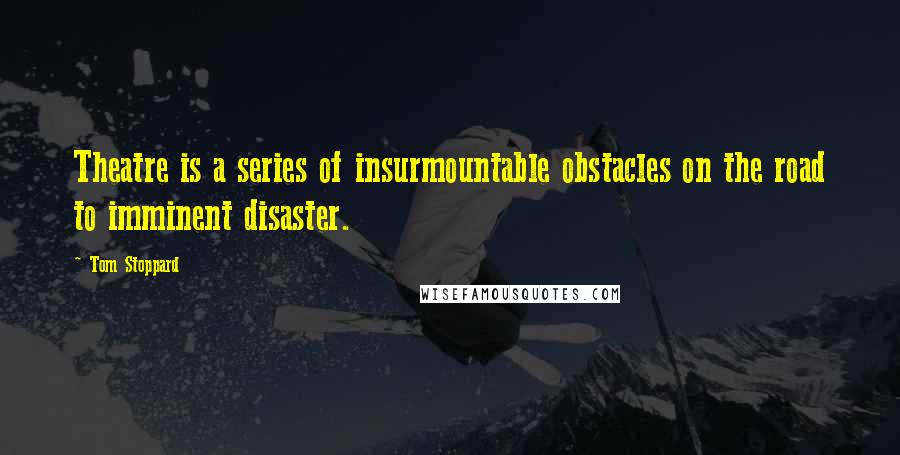 Tom Stoppard Quotes: Theatre is a series of insurmountable obstacles on the road to imminent disaster.