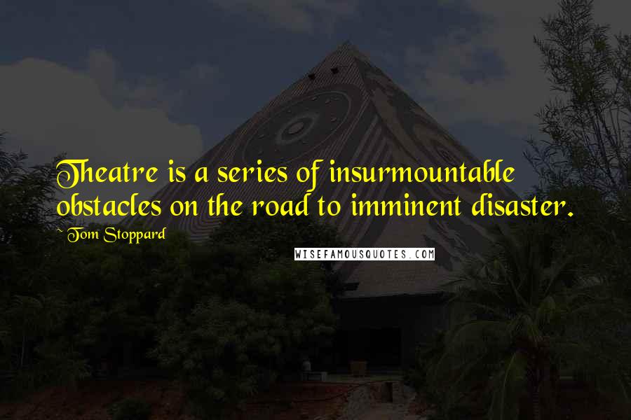 Tom Stoppard Quotes: Theatre is a series of insurmountable obstacles on the road to imminent disaster.