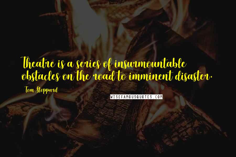 Tom Stoppard Quotes: Theatre is a series of insurmountable obstacles on the road to imminent disaster.