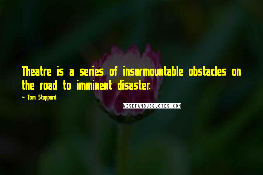 Tom Stoppard Quotes: Theatre is a series of insurmountable obstacles on the road to imminent disaster.