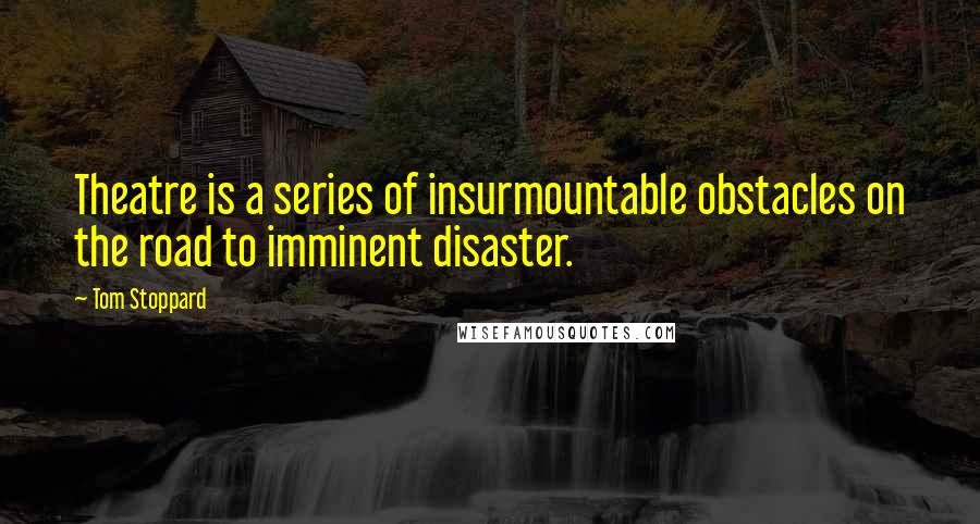 Tom Stoppard Quotes: Theatre is a series of insurmountable obstacles on the road to imminent disaster.