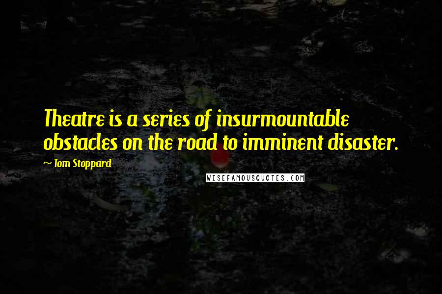 Tom Stoppard Quotes: Theatre is a series of insurmountable obstacles on the road to imminent disaster.