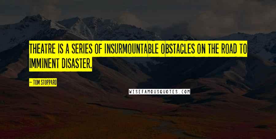 Tom Stoppard Quotes: Theatre is a series of insurmountable obstacles on the road to imminent disaster.