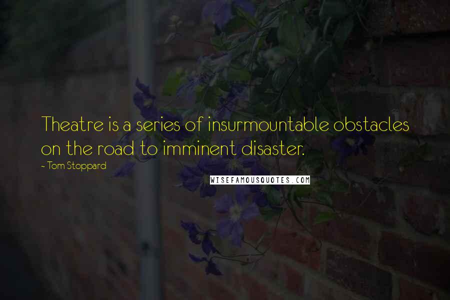 Tom Stoppard Quotes: Theatre is a series of insurmountable obstacles on the road to imminent disaster.