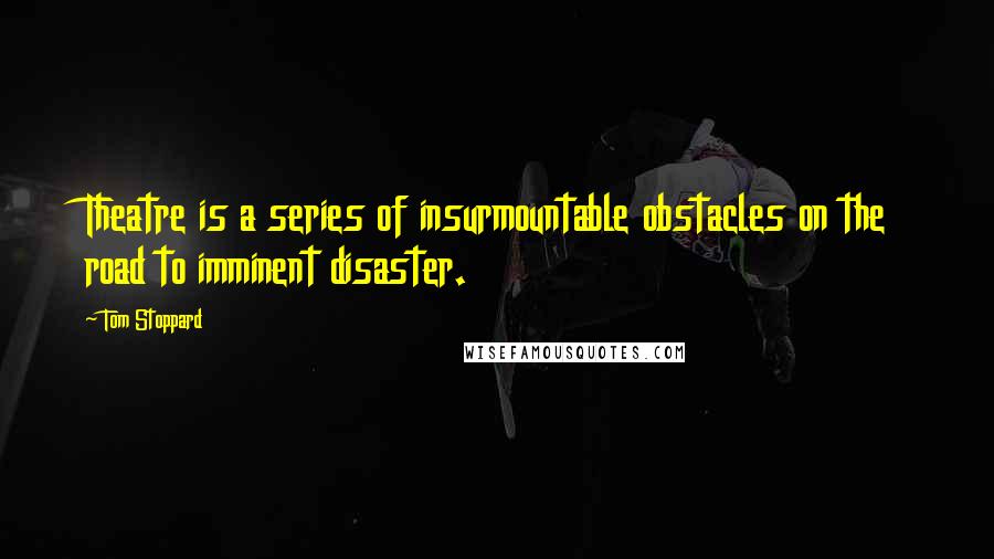 Tom Stoppard Quotes: Theatre is a series of insurmountable obstacles on the road to imminent disaster.