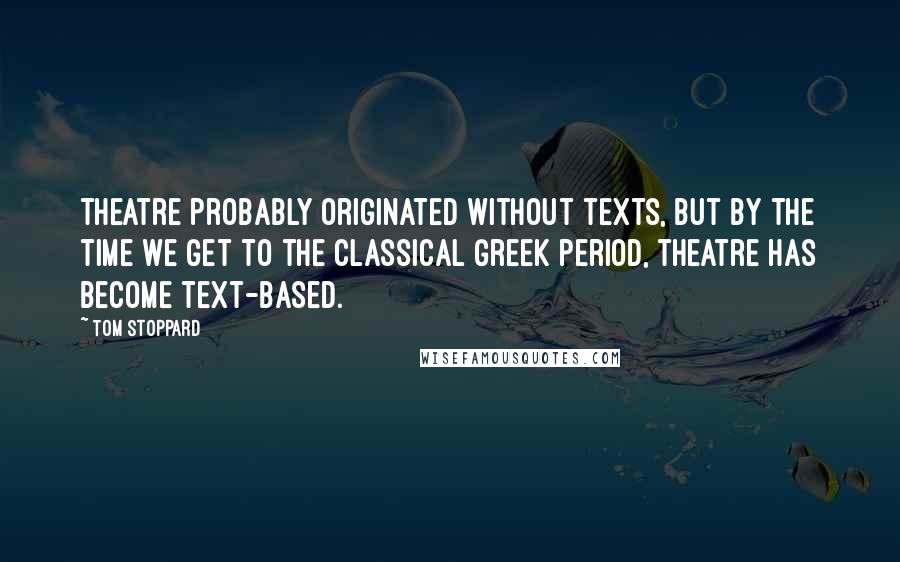 Tom Stoppard Quotes: Theatre probably originated without texts, but by the time we get to the classical Greek period, theatre has become text-based.