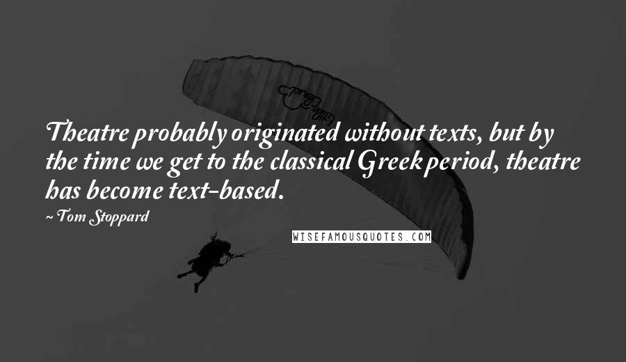 Tom Stoppard Quotes: Theatre probably originated without texts, but by the time we get to the classical Greek period, theatre has become text-based.