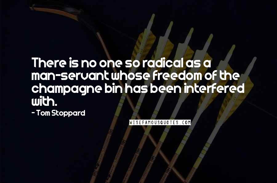 Tom Stoppard Quotes: There is no one so radical as a man-servant whose freedom of the champagne bin has been interfered with.