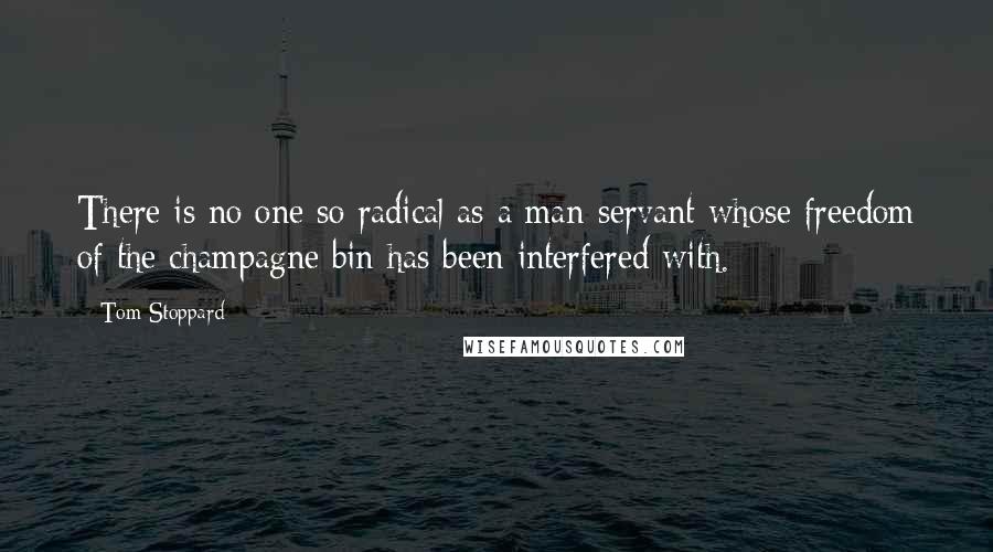 Tom Stoppard Quotes: There is no one so radical as a man-servant whose freedom of the champagne bin has been interfered with.
