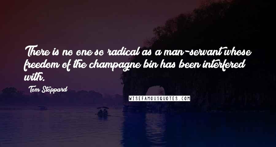 Tom Stoppard Quotes: There is no one so radical as a man-servant whose freedom of the champagne bin has been interfered with.