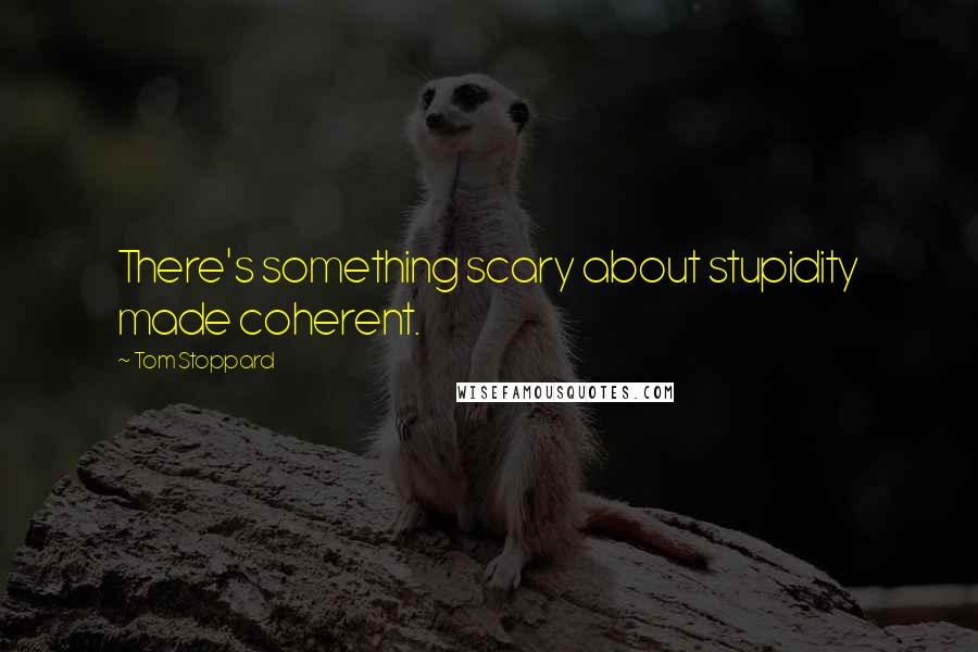 Tom Stoppard Quotes: There's something scary about stupidity made coherent.
