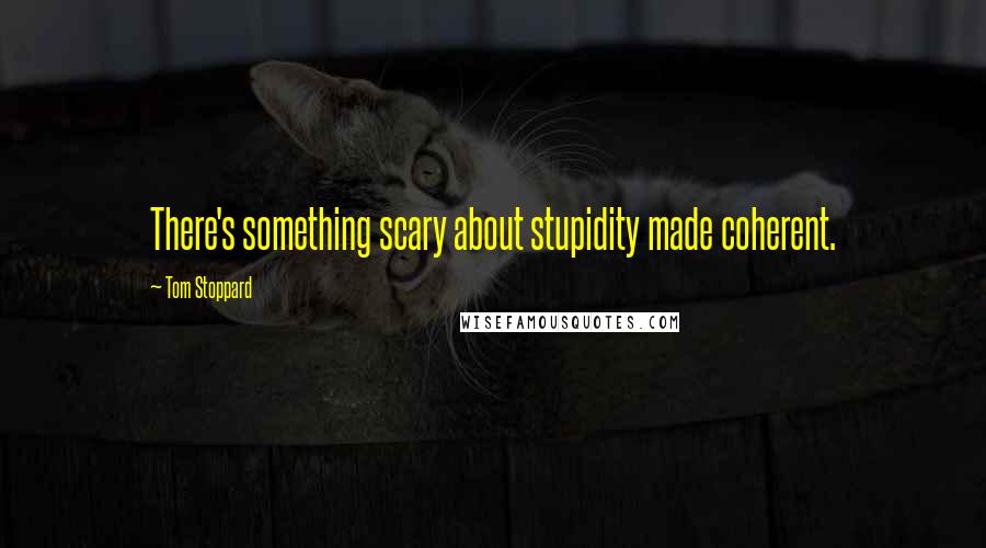Tom Stoppard Quotes: There's something scary about stupidity made coherent.