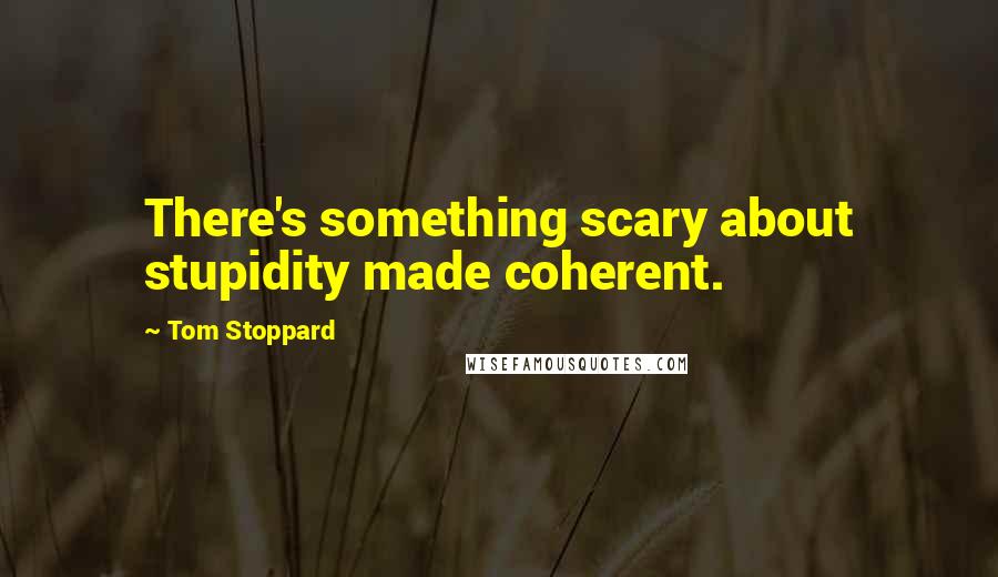 Tom Stoppard Quotes: There's something scary about stupidity made coherent.