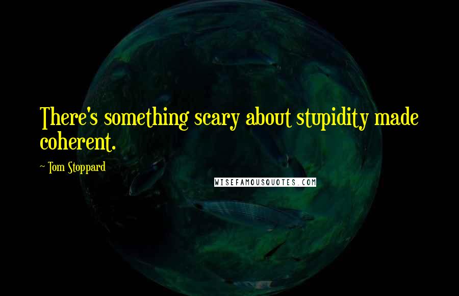 Tom Stoppard Quotes: There's something scary about stupidity made coherent.