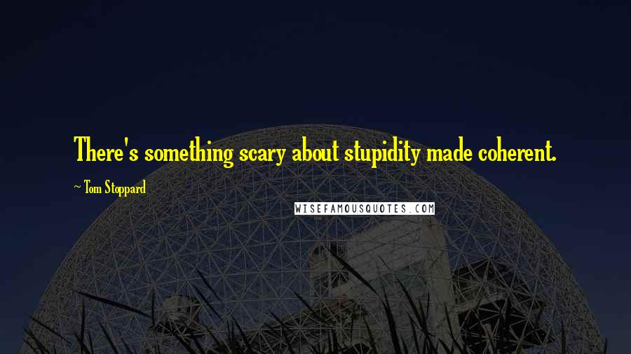 Tom Stoppard Quotes: There's something scary about stupidity made coherent.