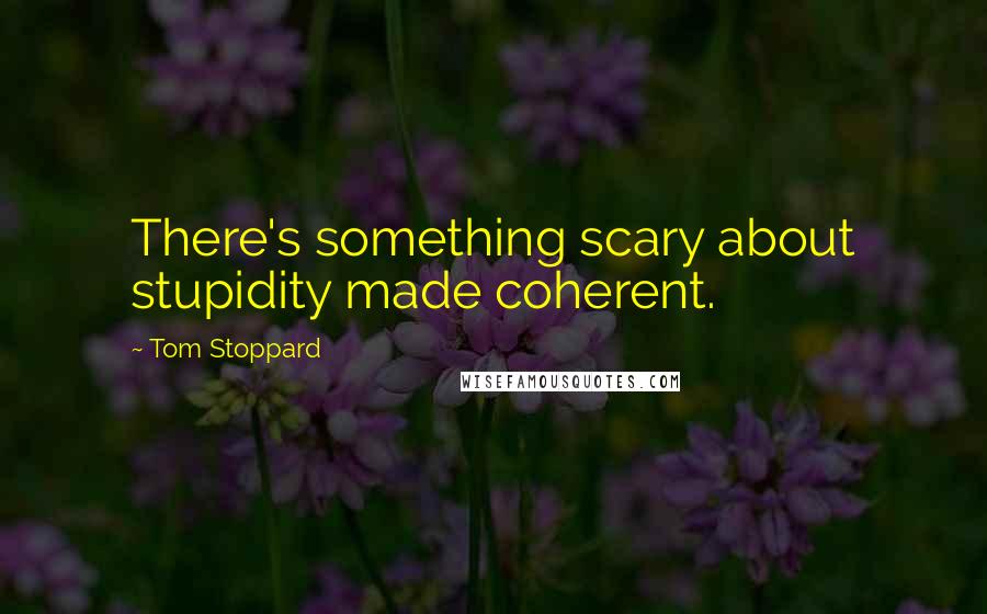 Tom Stoppard Quotes: There's something scary about stupidity made coherent.