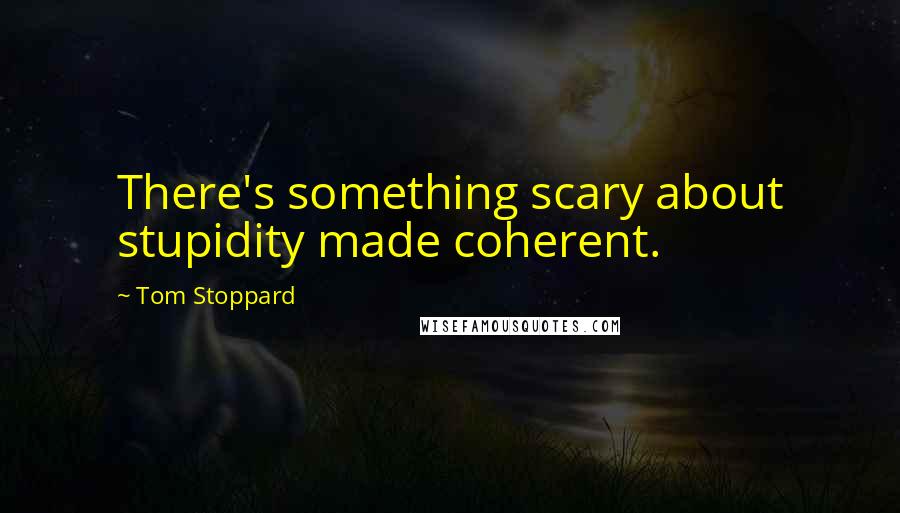 Tom Stoppard Quotes: There's something scary about stupidity made coherent.