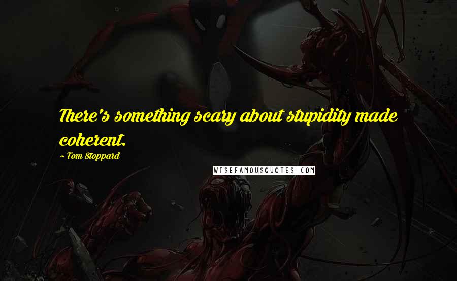 Tom Stoppard Quotes: There's something scary about stupidity made coherent.
