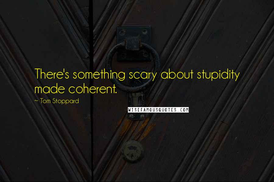 Tom Stoppard Quotes: There's something scary about stupidity made coherent.