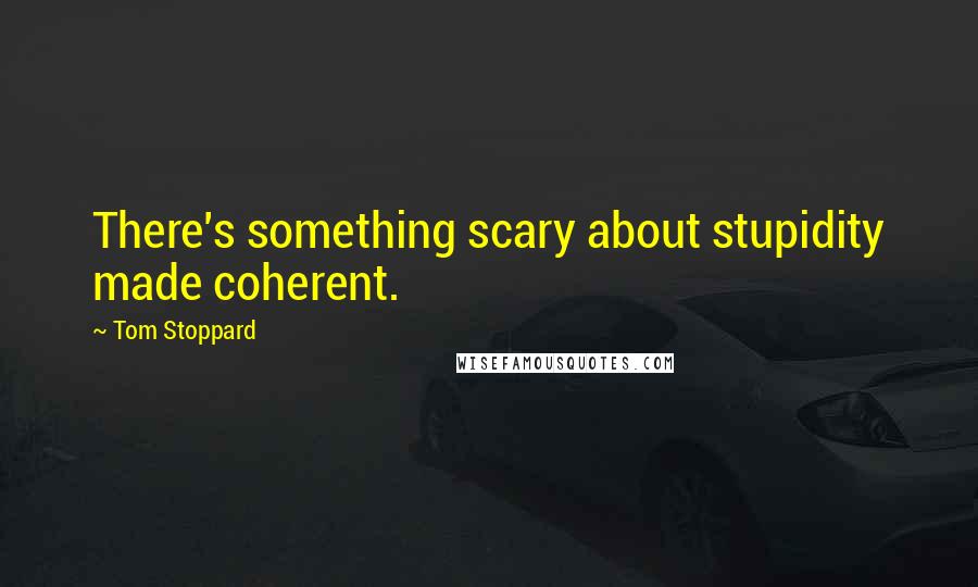Tom Stoppard Quotes: There's something scary about stupidity made coherent.
