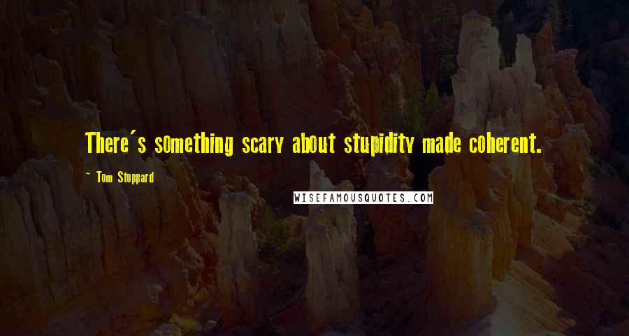 Tom Stoppard Quotes: There's something scary about stupidity made coherent.