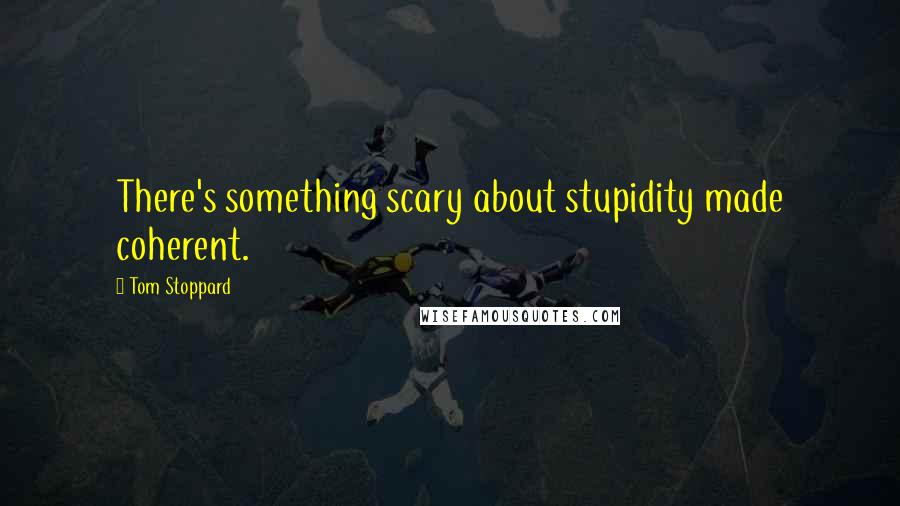 Tom Stoppard Quotes: There's something scary about stupidity made coherent.