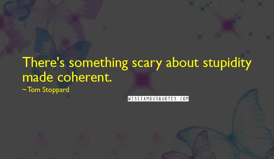 Tom Stoppard Quotes: There's something scary about stupidity made coherent.